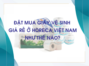 Đặt Mua Giấy Vệ Sinh Giá Rẻ Ở Horeca Việt Nam Như Thế Nào?